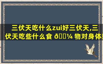 三伏天吃什么zui
好三伏天,三伏天吃些什么食 🐼 物对身体好